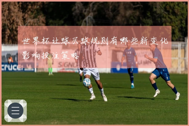 世界杯让球买球规则有哪些新变化影响投注策略