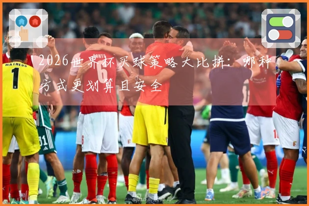 2026世界杯买球策略大比拼：哪种方式更划算且安全
