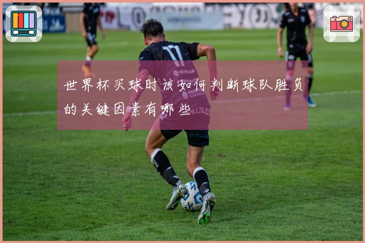 世界杯买球时该如何判断球队胜负的关键因素有哪些