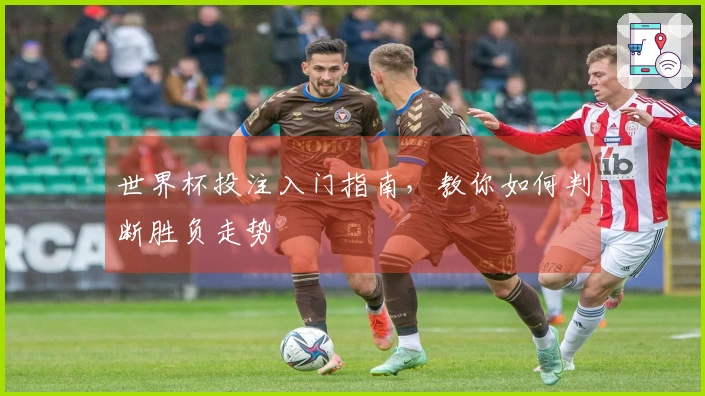 世界杯投注入门指南，教你如何判断胜负走势