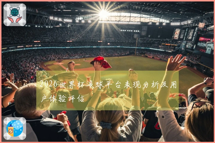 2026世界杯滚球平台表现分析及用户体验评估