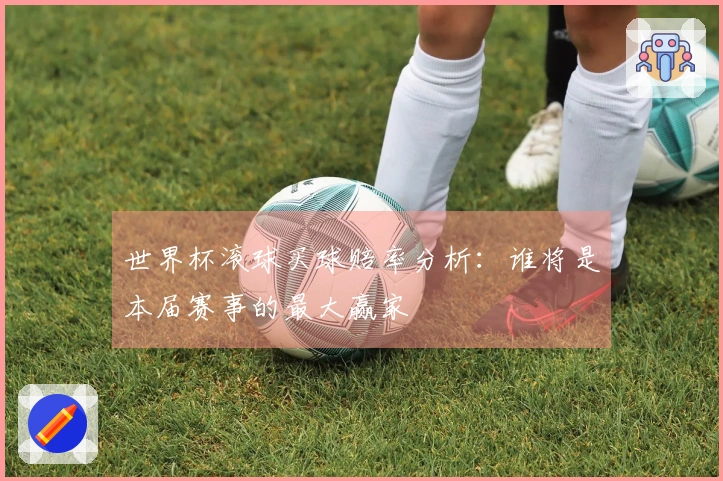 世界杯滚球买球赔率分析：谁将是本届赛事的最大赢家
