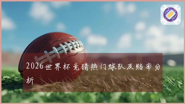 2026世界杯竞猜热门球队及赔率分析