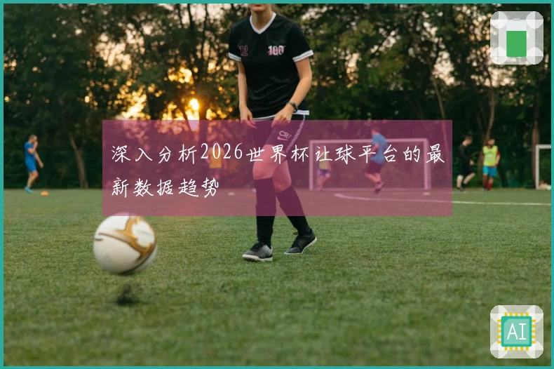 深入分析2026世界杯让球平台的最新数据趋势