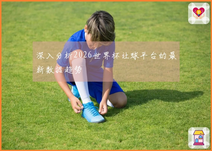 深入分析2026世界杯让球平台的最新数据趋势