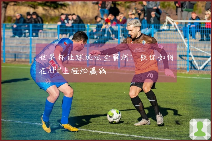 世界杯让球玩法全解析：教你如何在APP上轻松赢钱