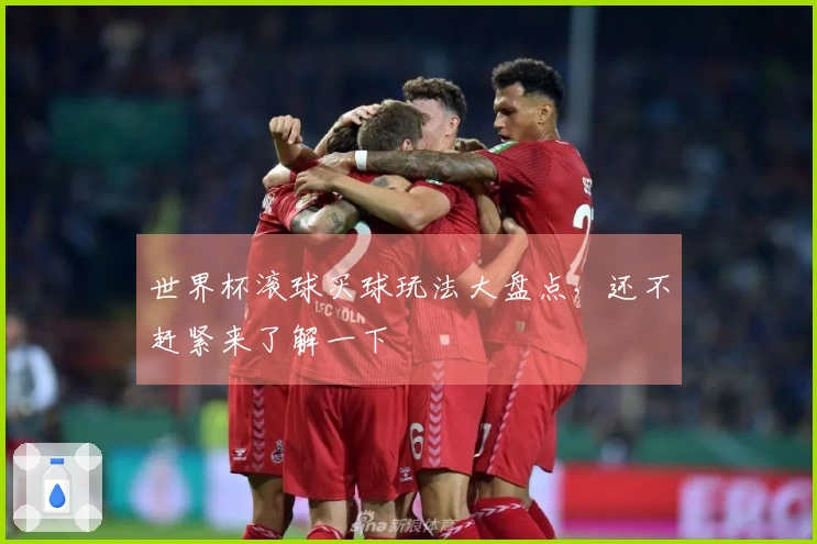 世界杯滚球买球玩法大盘点，还不赶紧来了解一下