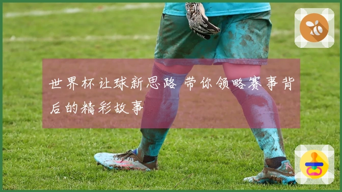 世界杯让球新思路 带你领略赛事背后的精彩故事