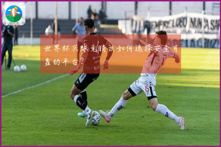 世界杯买球竞猜该如何选择安全可靠的平台？