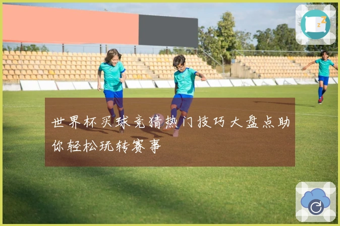 世界杯买球竞猜热门技巧大盘点助你轻松玩转赛事