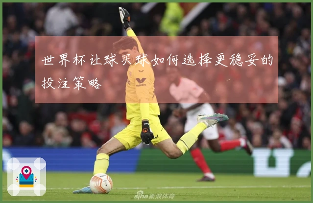 世界杯让球买球如何选择更稳妥的投注策略