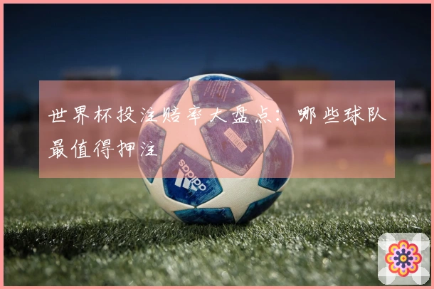 世界杯投注赔率大盘点：哪些球队最值得押注