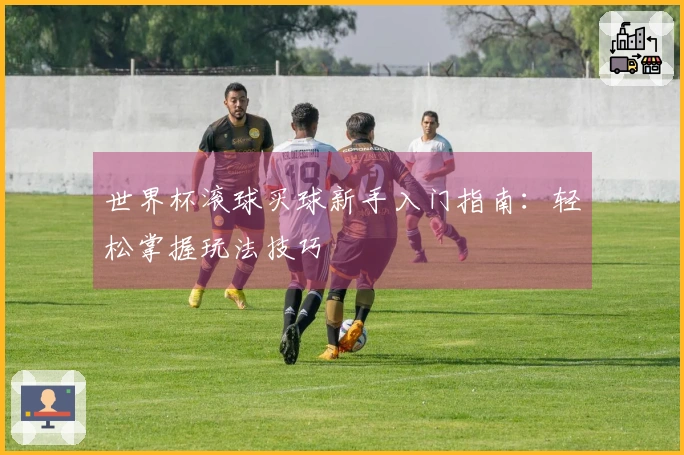世界杯滚球买球新手入门指南：轻松掌握玩法技巧