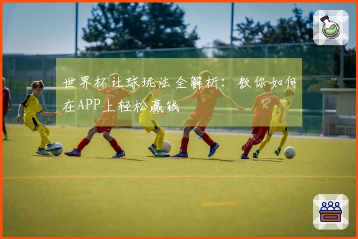 世界杯让球玩法全解析：教你如何在APP上轻松赢钱