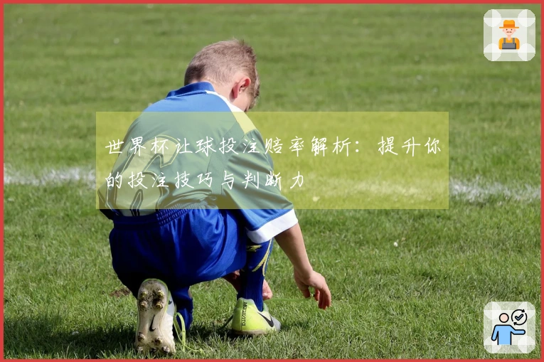世界杯让球投注赔率解析：提升你的投注技巧与判断力